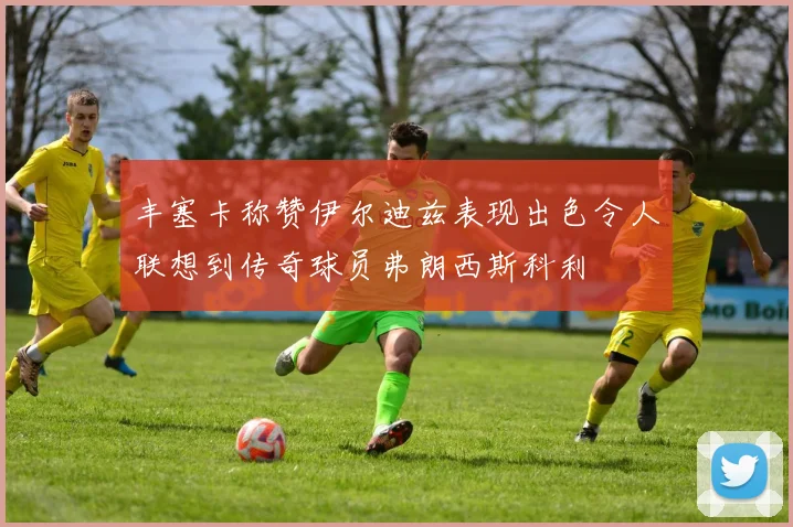 丰塞卡称赞伊尔迪兹表现出色令人联想到传奇球员弗朗西斯科利