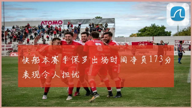 快船本赛季保罗出场时间净负173分表现令人担忧