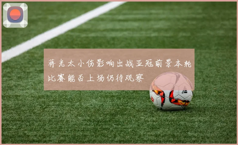 蒋光太小伤影响出战亚冠前景本轮比赛能否上场仍待观察