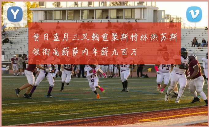 昔日蓝月三叉戟重聚斯特林热苏斯领衔高薪萨内年薪九百万