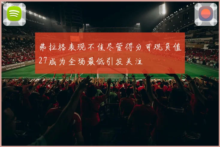 弗拉格表现不佳尽管得分可观负值27成为全场最低引发关注