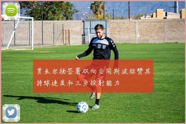 贾米尔杨签署双向合同斯波称赞其持球速度和三分投射能力