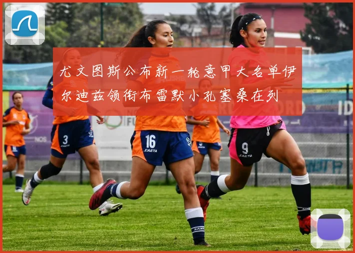 尤文图斯公布新一轮意甲大名单伊尔迪兹领衔布雷默小孔塞桑在列