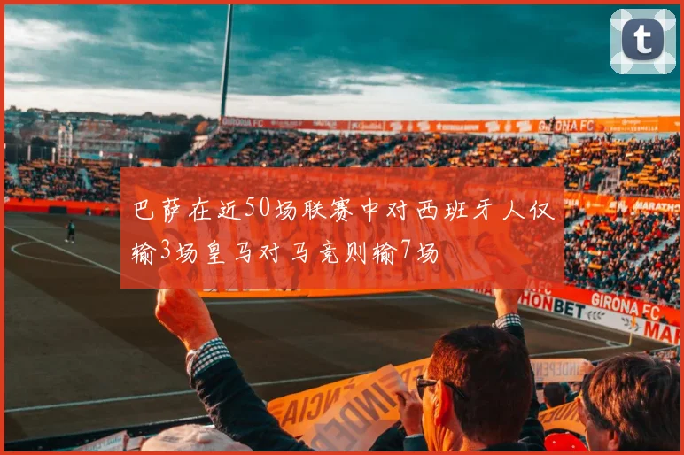 巴萨在近50场联赛中对西班牙人仅输3场皇马对马竞则输7场