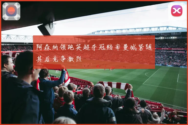 阿森纳领跑英超夺冠赔率曼城紧随其后竞争激烈