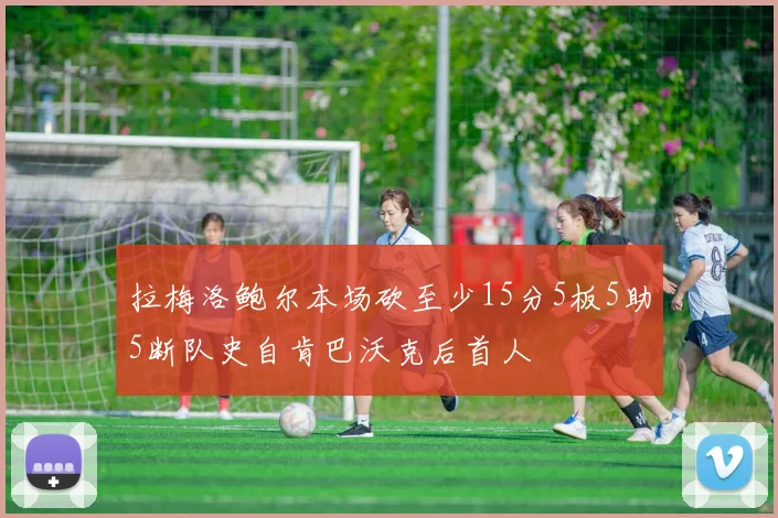 拉梅洛鲍尔本场砍至少15分5板5助5断队史自肯巴沃克后首人