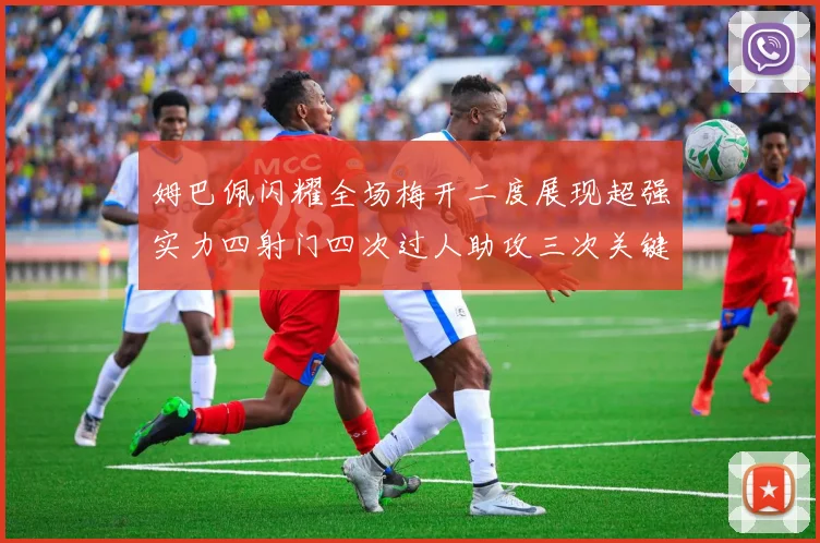 姆巴佩闪耀全场梅开二度展现超强实力四射门四次过人助攻三次关键传球