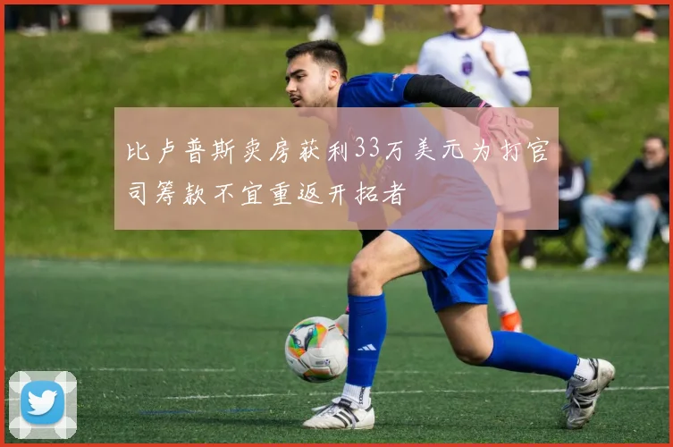 比卢普斯卖房获利33万美元为打官司筹款不宜重返开拓者