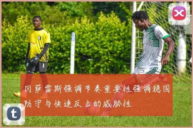冈萨雷斯强调节奏重要性强调稳固防守与快速反击的威胁性