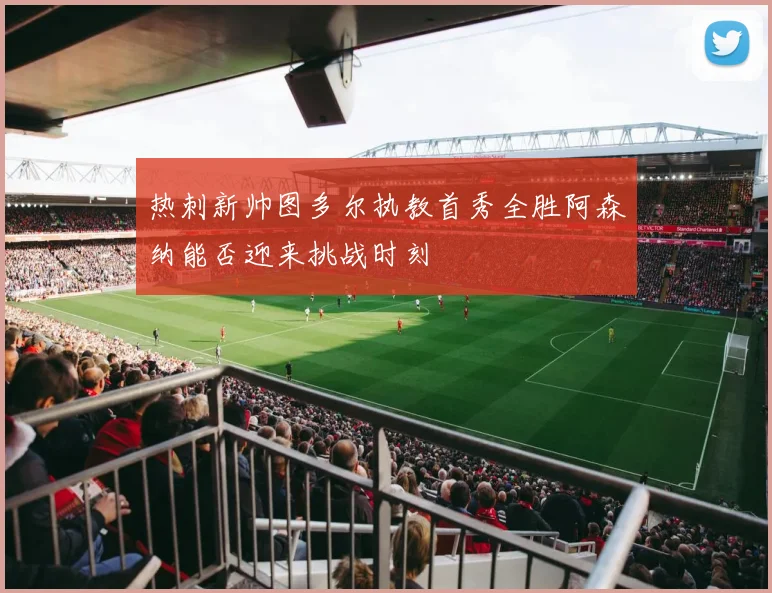 热刺新帅图多尔执教首秀全胜阿森纳能否迎来挑战时刻