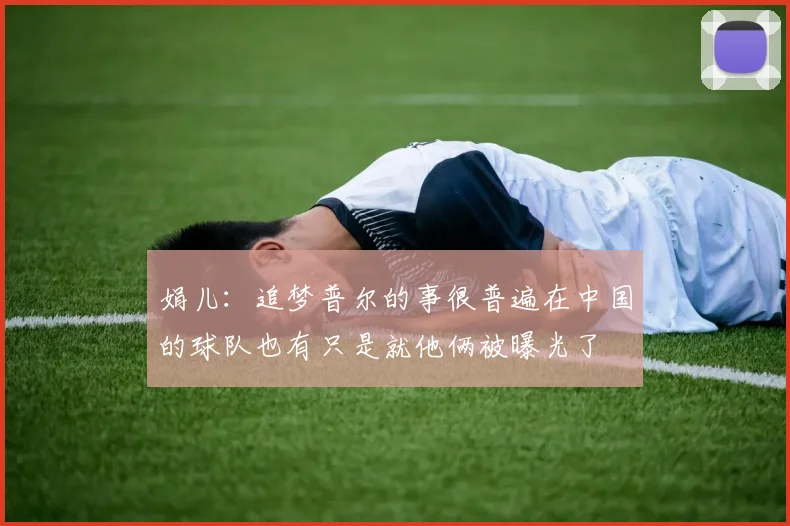 娟儿：追梦普尔的事很普遍在中国的球队也有只是就他俩被曝光了