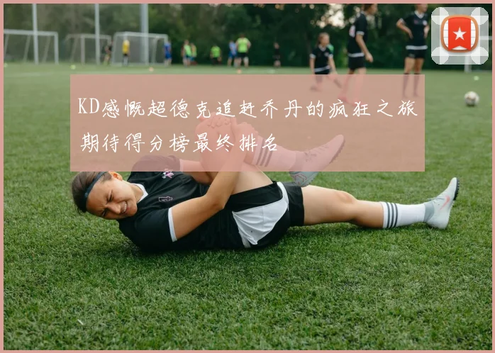 KD感慨超德克追赶乔丹的疯狂之旅期待得分榜最终排名