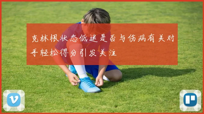 克林根状态低迷是否与伤病有关对手轻松得分引发关注