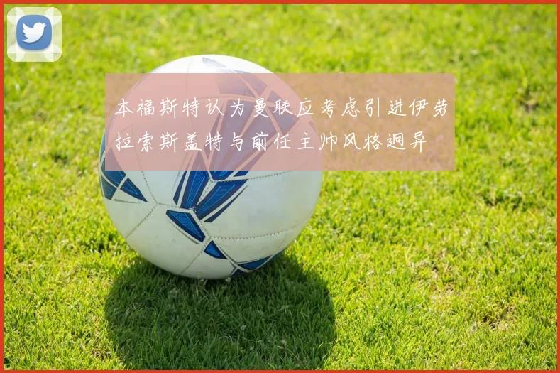 本福斯特认为曼联应考虑引进伊劳拉索斯盖特与前任主帅风格迥异