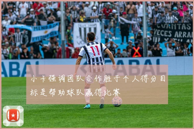 小卡强调团队合作胜于个人得分目标是帮助球队赢得比赛