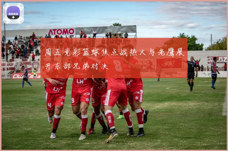 周五竞彩篮球焦点战热火与老鹰展开东部兄弟对决