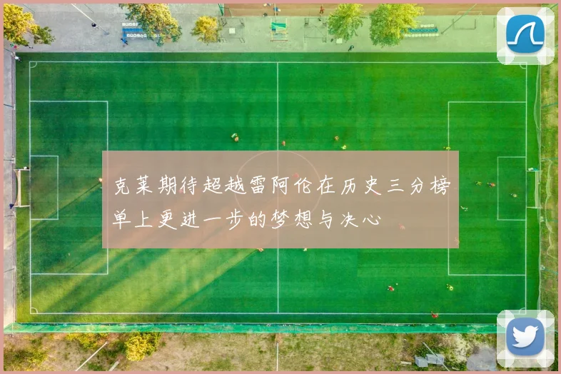 克莱期待超越雷阿伦在历史三分榜单上更进一步的梦想与决心