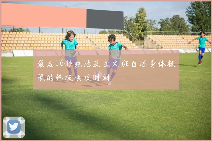 最后16秒绝地反击文班自述身体极限的终极快攻时刻