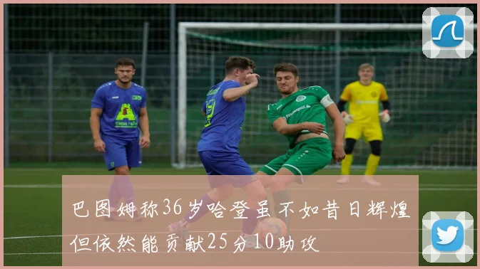 巴图姆称36岁哈登虽不如昔日辉煌但依然能贡献25分10助攻