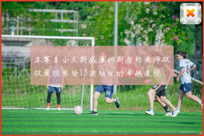 本赛季小文斯威廉姆斯与约老师双双展现单场15次助攻的卓越表现