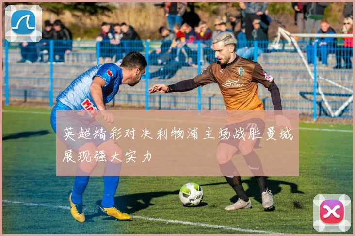 英超精彩对决利物浦主场战胜曼城展现强大实力