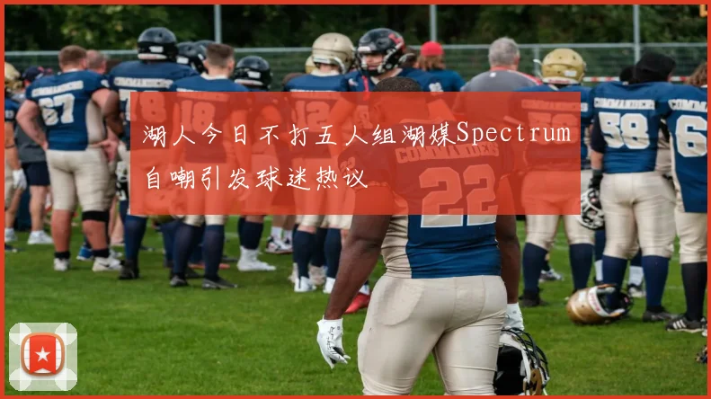 湖人今日不打五人组湖媒Spectrum自嘲引发球迷热议