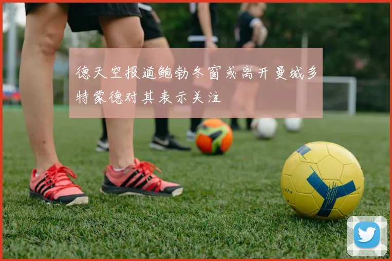 德天空报道鲍勃冬窗或离开曼城多特蒙德对其表示关注