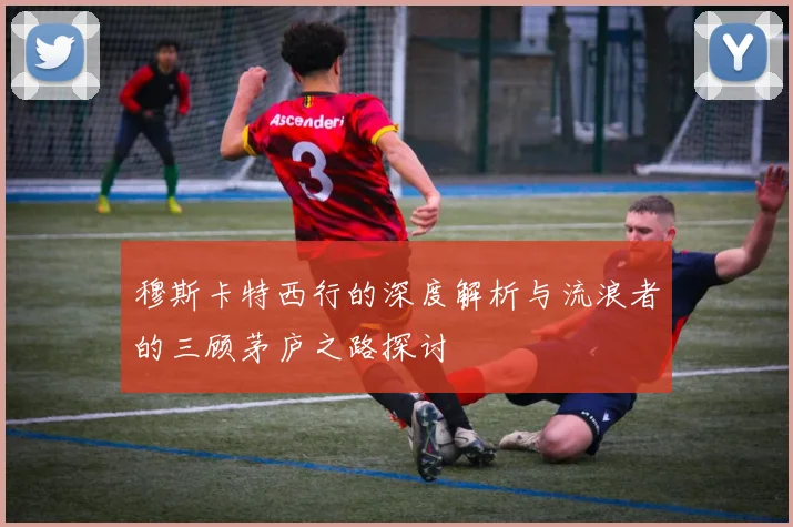 穆斯卡特西行的深度解析与流浪者的三顾茅庐之路探讨