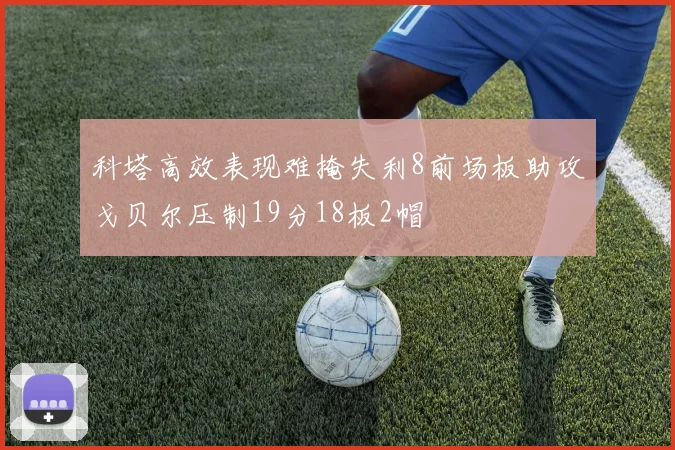 科塔高效表现难掩失利8前场板助攻戈贝尔压制19分18板2帽