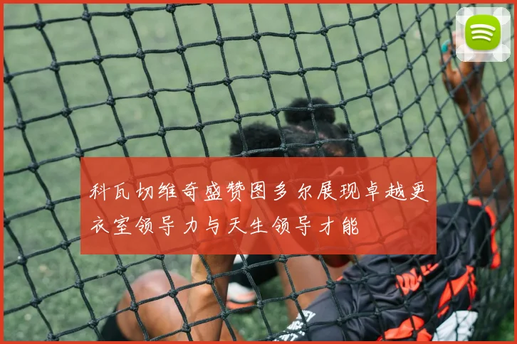 科瓦切维奇盛赞图多尔展现卓越更衣室领导力与天生领导才能