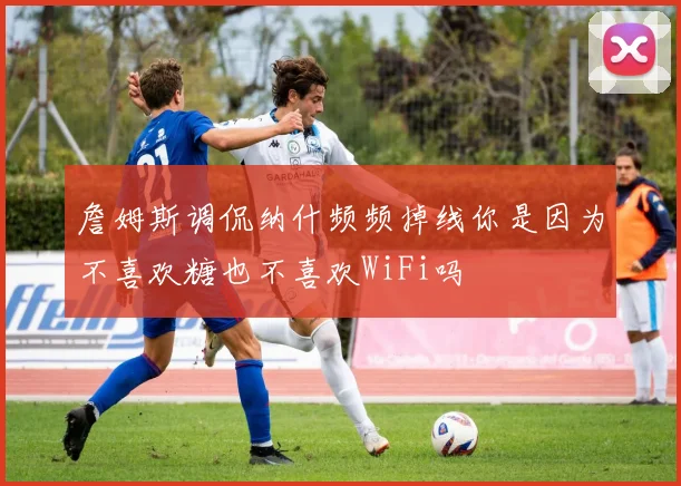 詹姆斯调侃纳什频频掉线你是因为不喜欢糖也不喜欢WiFi吗