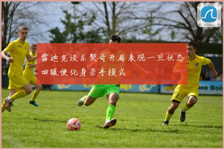 雷迪克谈东契奇开局表现一旦状态回暖便化身杀手模式