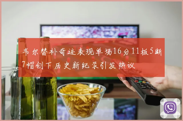 韦尔替补奇迹表现单场16分11板5断7帽创下历史新纪录引发热议