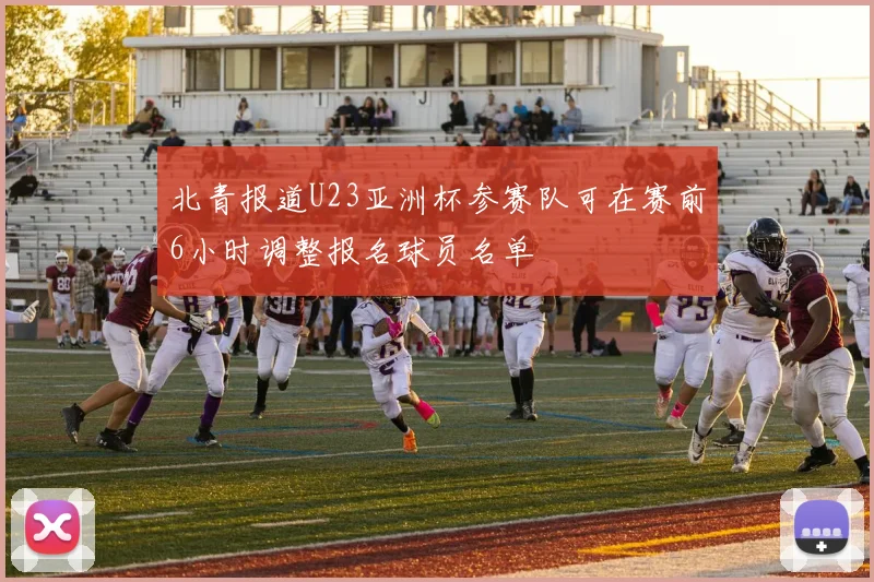 北青报道U23亚洲杯参赛队可在赛前6小时调整报名球员名单