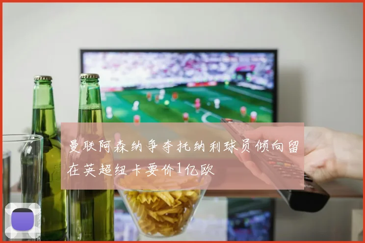 曼联阿森纳争夺托纳利球员倾向留在英超纽卡要价1亿欧