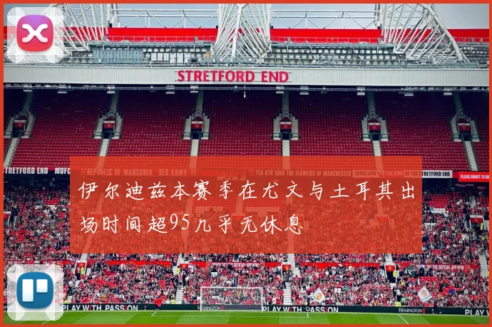 伊尔迪兹本赛季在尤文与土耳其出场时间超95几乎无休息