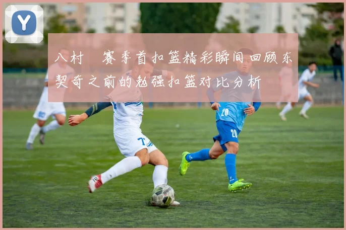 八村塁赛季首扣篮精彩瞬间回顾东契奇之前的勉强扣篮对比分析