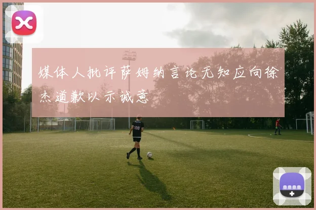 媒体人批评萨姆纳言论无知应向徐杰道歉以示诚意