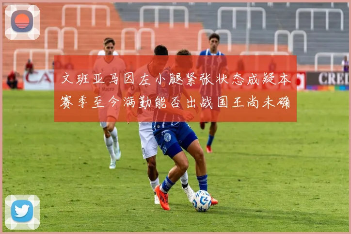文班亚马因左小腿紧张状态成疑本赛季至今满勤能否出战国王尚未确定