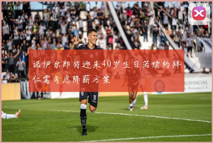 诺伊尔即将迎来40岁生日若续约拜仁需考虑降薪方案
