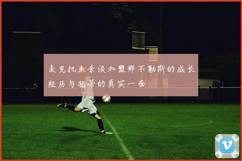 麦克托米奈谈加盟那不勒斯的成长经历与孔蒂的真实一面