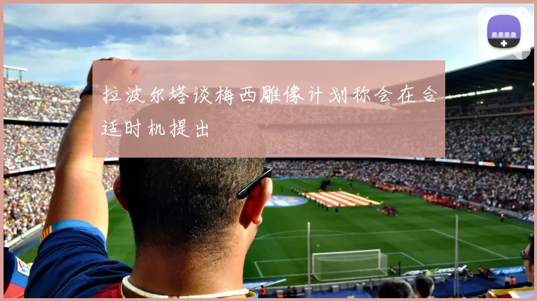 拉波尔塔谈梅西雕像计划称会在合适时机提出