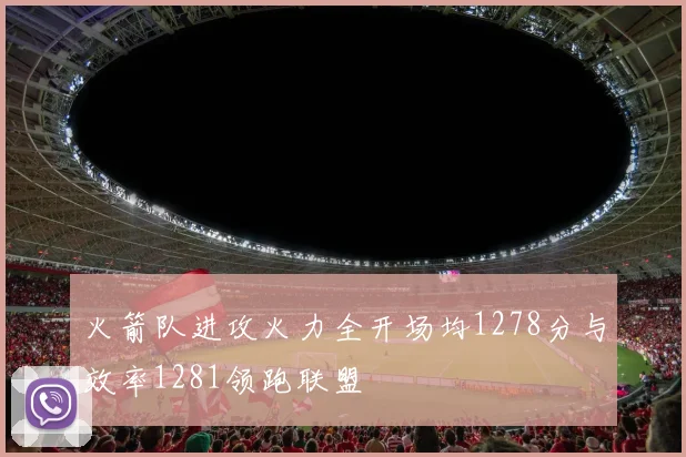 火箭队进攻火力全开场均1278分与效率1281领跑联盟
