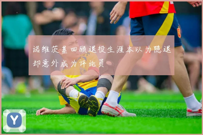 诺维茨基回顾退役生涯本以为隐退却意外成为评论员