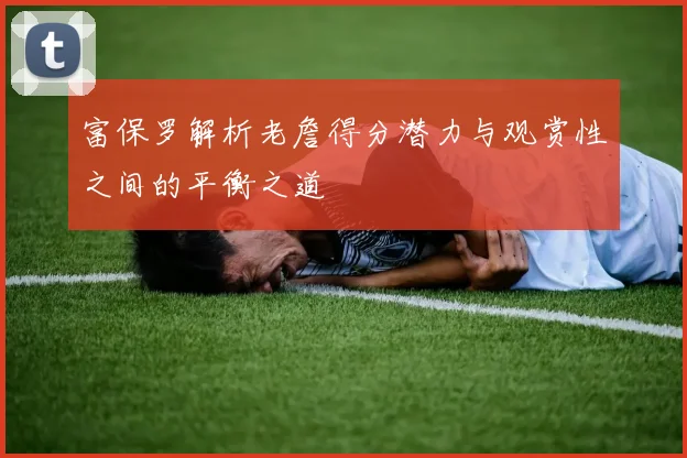富保罗解析老詹得分潜力与观赏性之间的平衡之道