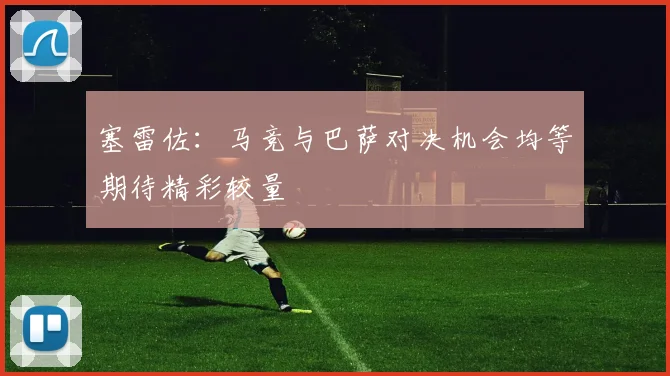 塞雷佐：马竞与巴萨对决机会均等期待精彩较量