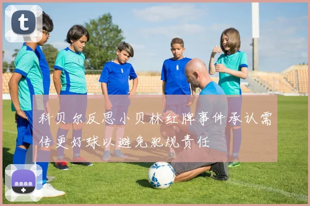 科贝尔反思小贝林红牌事件承认需传更好球以避免犯规责任