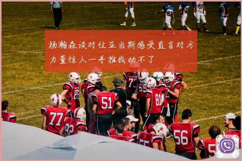 杨瀚森谈对位亚当斯感受直言对方力量惊人一手推我动不了
