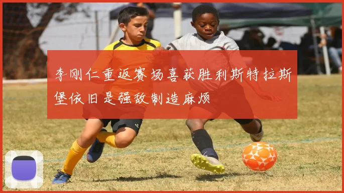 李刚仁重返赛场喜获胜利斯特拉斯堡依旧是强敌制造麻烦