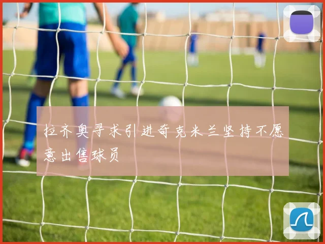 拉齐奥寻求引进奇克米兰坚持不愿意出售球员